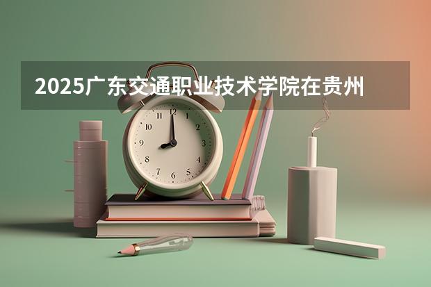 2025广东交通职业技术学院在贵州招生计划预测