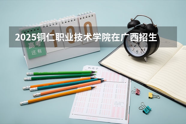 2025铜仁职业技术学院在广西招生计划预测