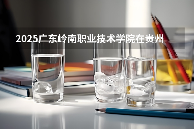 2025广东岭南职业技术学院在贵州招生计划预测