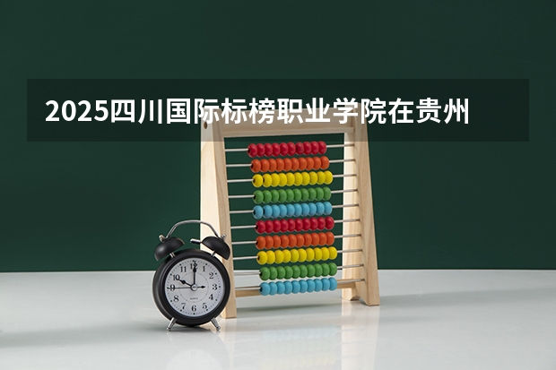 2025四川国际标榜职业学院在贵州招生计划预测