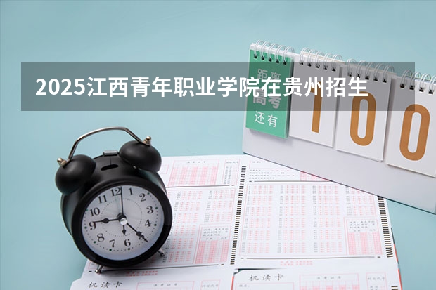 2025江西青年职业学院在贵州招生计划预测