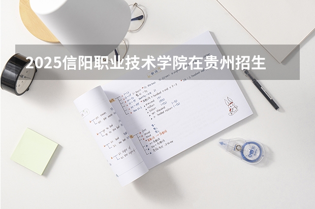 2025信阳职业技术学院在贵州招生计划预测