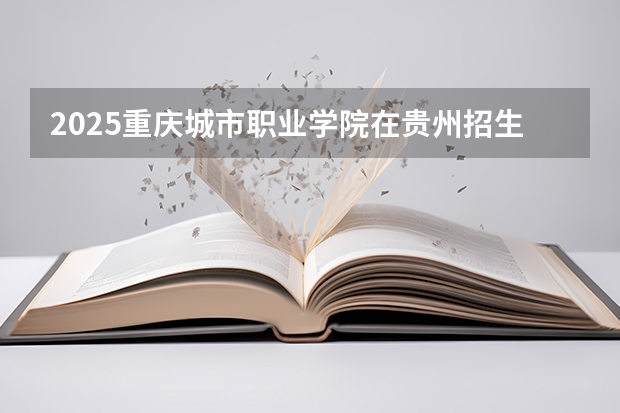 2025重庆城市职业学院在贵州招生计划预测