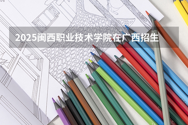 2025闽西职业技术学院在广西招生计划预测