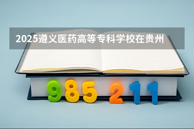 2025遵义医药高等专科学校在贵州招生计划预测