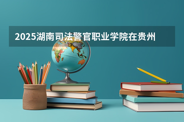 2025湖南司法警官职业学院在贵州招生计划预测