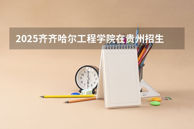 2025齐齐哈尔工程学院在贵州招生计划预测