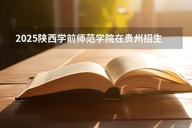 2025陕西学前师范学院在贵州招生计划预测