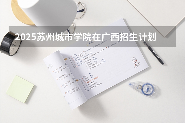 2025苏州城市学院在广西招生计划预测