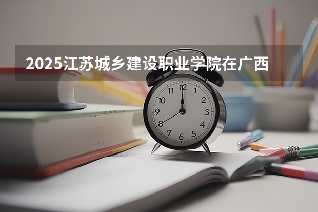 2025江苏城乡建设职业学院在广西招生计划预测