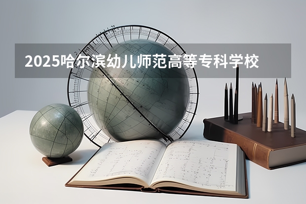 2025哈尔滨幼儿师范高等专科学校在贵州招生计划预测
