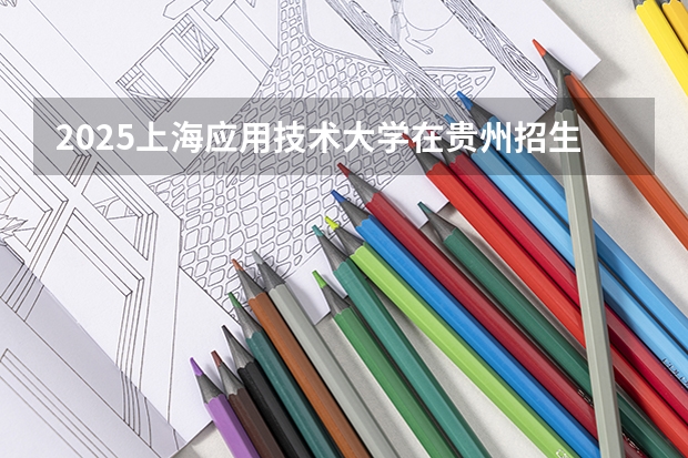 2025上海应用技术大学在贵州招生计划预测