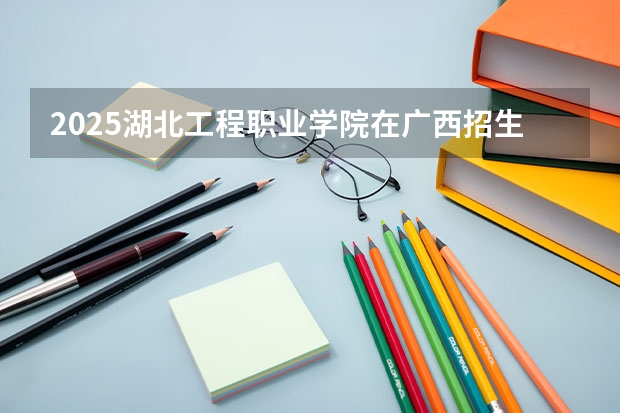 2025湖北工程职业学院在广西招生计划预测