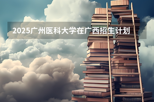 2025广州医科大学在广西招生计划预测