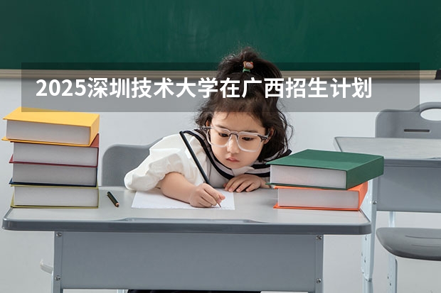 2025深圳技术大学在广西招生计划预测