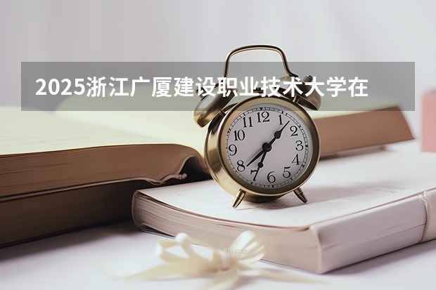 2025浙江广厦建设职业技术大学在贵州招生计划预测