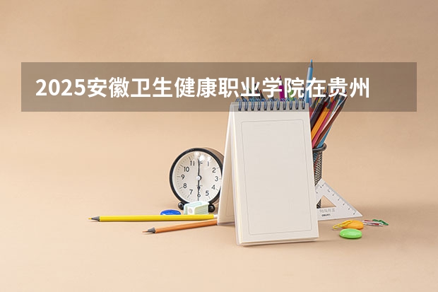 2025安徽卫生健康职业学院在贵州招生计划预测