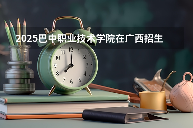 2025巴中职业技术学院在广西招生计划预测