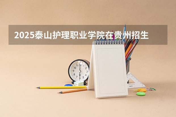2025泰山护理职业学院在贵州招生计划预测