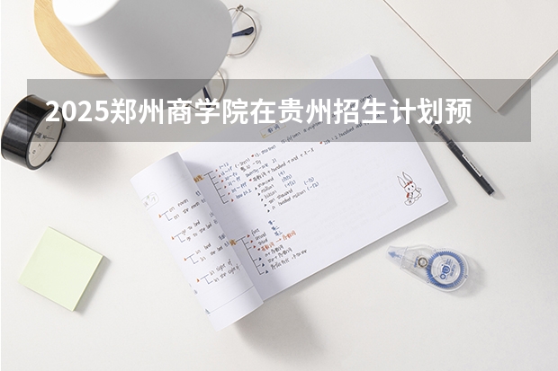 2025郑州商学院在贵州招生计划预测