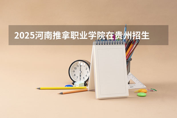 2025河南推拿职业学院在贵州招生计划预测