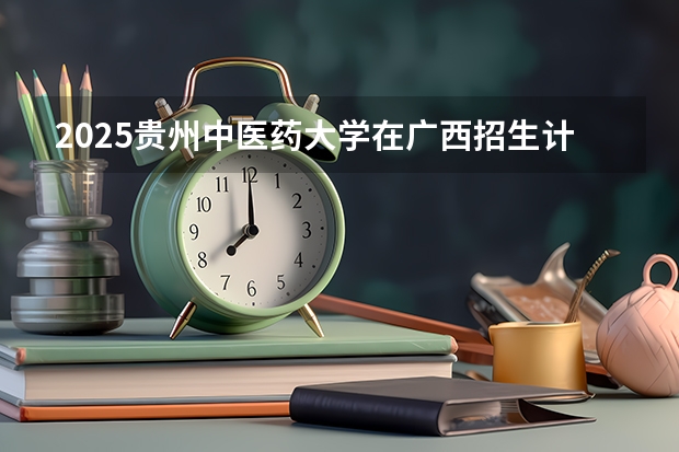2025贵州中医药大学在广西招生计划预测