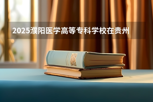 2025濮阳医学高等专科学校在贵州招生计划预测