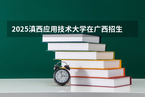 2025滇西应用技术大学在广西招生计划预测
