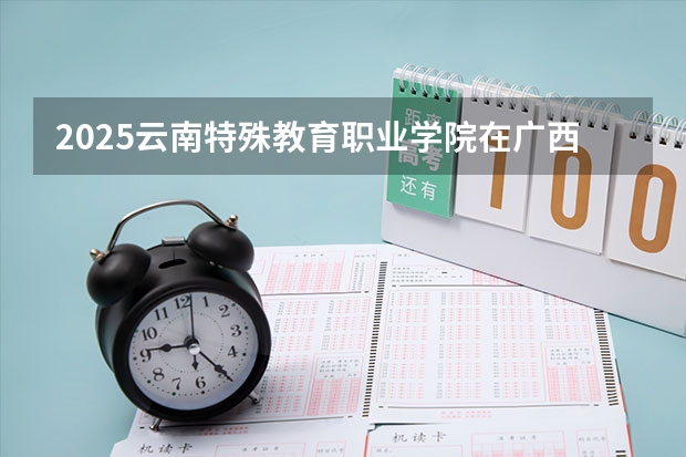 2025云南特殊教育职业学院在广西招生计划预测