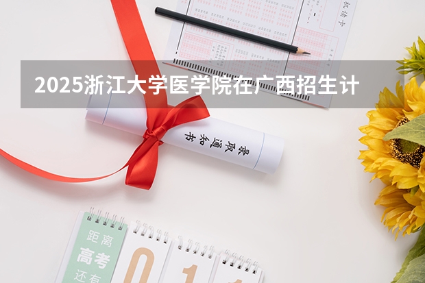 2025浙江大学医学院在广西招生计划预测