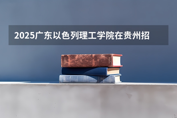 2025广东以色列理工学院在贵州招生计划预测