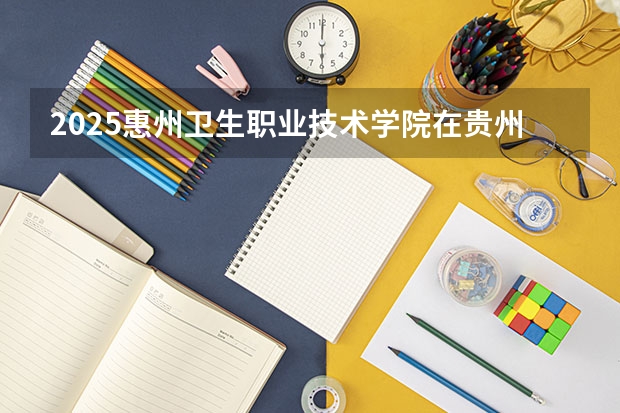 2025惠州卫生职业技术学院在贵州招生计划预测