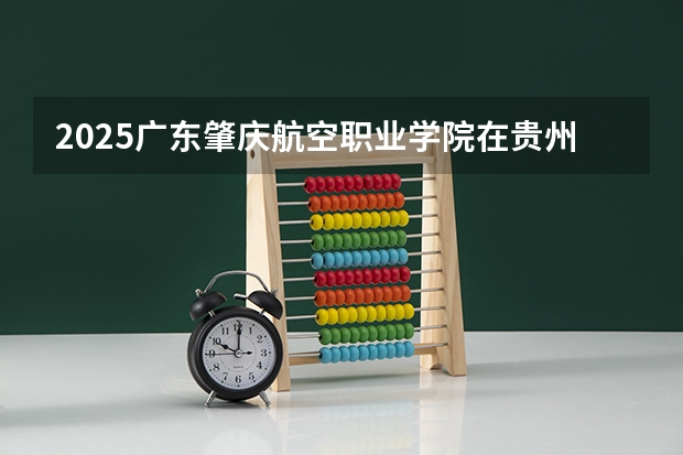2025广东肇庆航空职业学院在贵州招生计划预测