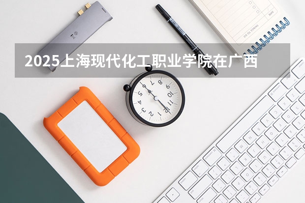 2025上海现代化工职业学院在广西招生计划预测