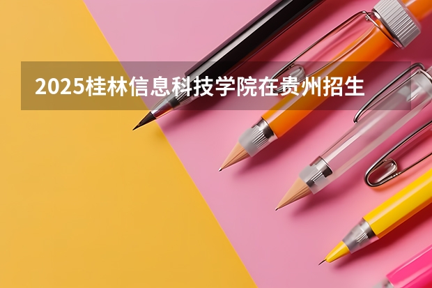 2025桂林信息科技学院在贵州招生计划预测
