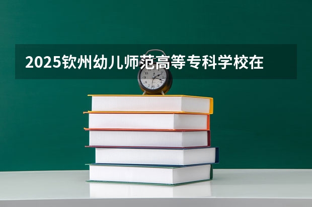 2025钦州幼儿师范高等专科学校在贵州招生计划预测