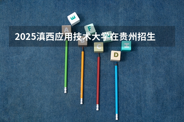 2025滇西应用技术大学在贵州招生计划预测