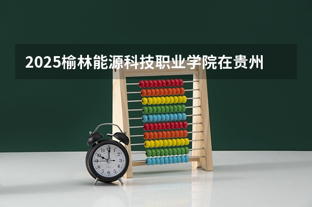 2025榆林能源科技职业学院在贵州招生计划预测