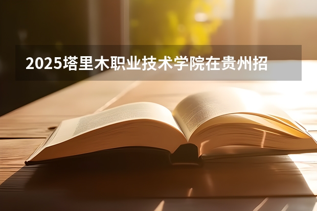 2025塔里木职业技术学院在贵州招生计划预测