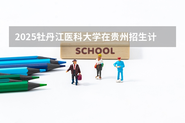 2025牡丹江医科大学在贵州招生计划预测