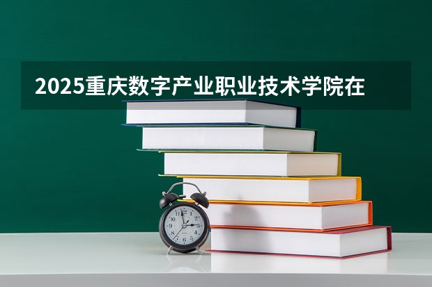 2025重庆数字产业职业技术学院在贵州招生计划预测