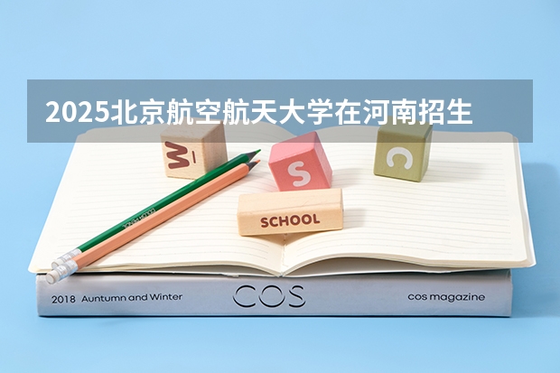 2025北京航空航天大学在河南招生计划人数