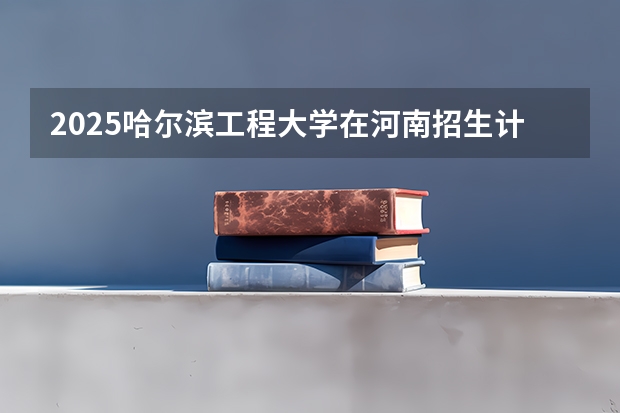 2025哈尔滨工程大学在河南招生计划人数