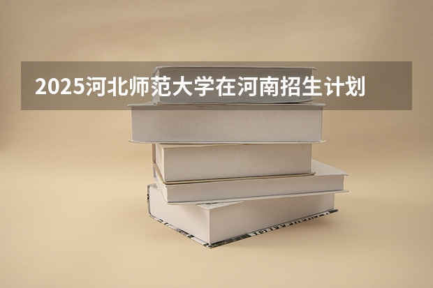2025河北师范大学在河南招生计划人数