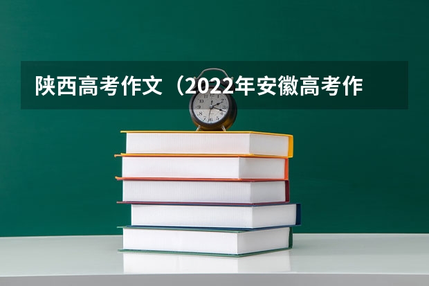 陕西高考作文（2022年安徽高考作文题目及解析（附、作文真题））