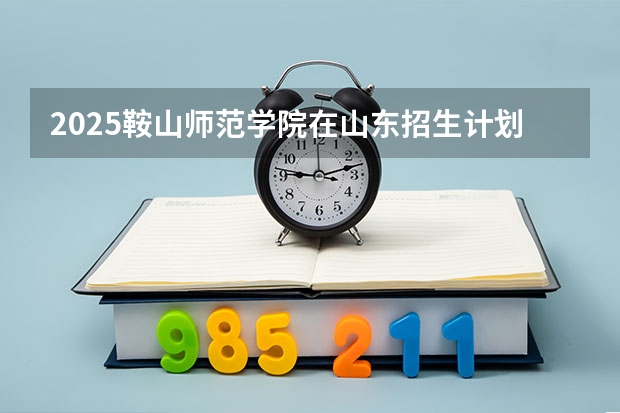 2025鞍山师范学院在山东招生计划人数