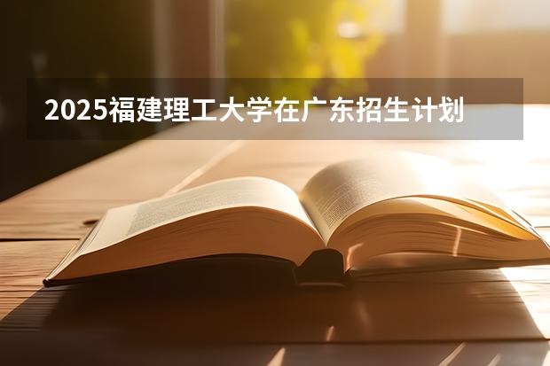 2025福建理工大学在广东招生计划人数