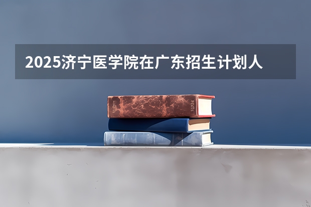 2025济宁医学院在广东招生计划人数