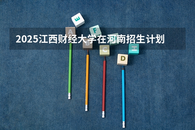 2025江西财经大学在河南招生计划人数