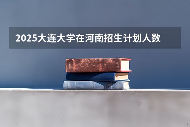 2025大连大学在河南招生计划人数